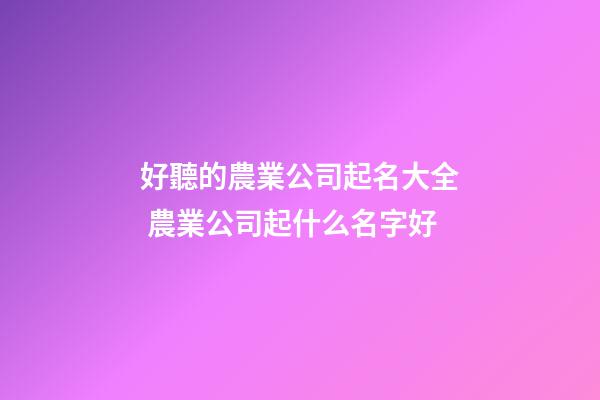 好聽的農業公司起名大全 農業公司起什么名字好-第1張-公司起名-玄機派